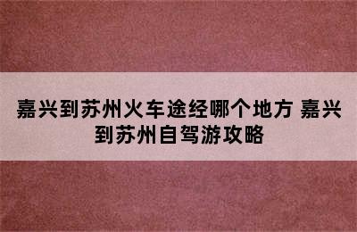 嘉兴到苏州火车途经哪个地方 嘉兴到苏州自驾游攻略